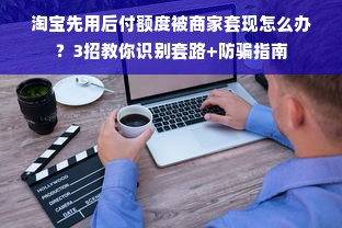 淘宝先用后付额度被商家套现怎么办？3招教你识别套路+防骗指南