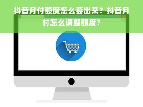 抖音月付额度怎么套出来？抖音月付怎么调整额度？