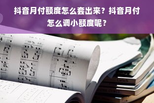 抖音月付额度怎么套出来？抖音月付怎么调小额度呢？