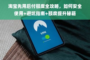 淘宝先用后付额度全攻略，如何安全使用+避坑指南+额度提升秘籍