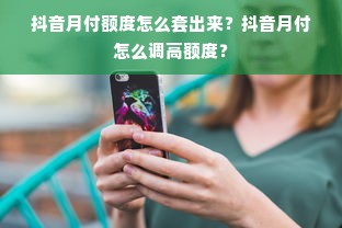 抖音月付额度怎么套出来？抖音月付怎么调高额度？