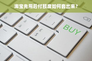 淘宝先用后付额度如何套出来？