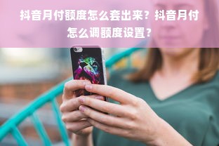 抖音月付额度怎么套出来？抖音月付怎么调额度设置？