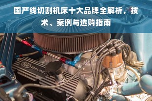 国产线切割机床十大品牌全解析，技术、案例与选购指南