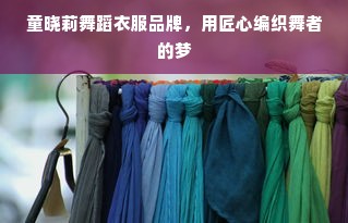 童晓莉舞蹈衣服品牌，用匠心编织舞者的梦