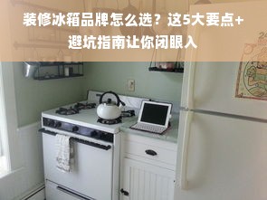 装修冰箱品牌怎么选？这5大要点+避坑指南让你闭眼入