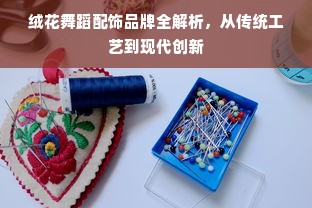 绒花舞蹈配饰品牌全解析，从传统工艺到现代创新