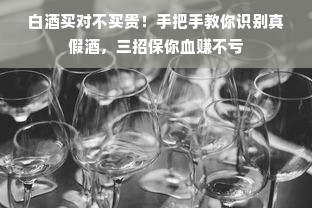 白酒买对不买贵！手把手教你识别真假酒，三招保你血赚不亏