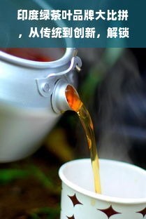 印度绿茶叶品牌大比拼，从传统到创新，解锁你的茶饮新体验