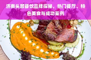 济南头部餐饮品牌探秘，热门餐厅、特色美食与成功案例