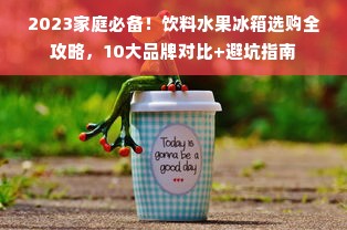 2023家庭必备！饮料水果冰箱选购全攻略，10大品牌对比+避坑指南