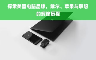 探索美国电脑品牌，戴尔、苹果与联想的辉煌历程