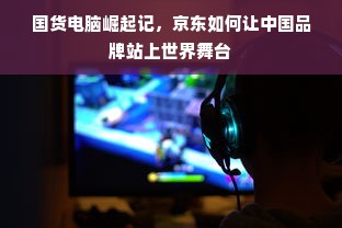 国货电脑崛起记，京东如何让中国品牌站上世界舞台