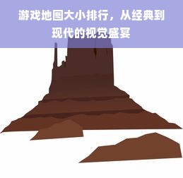 游戏地图大小排行，从经典到现代的视觉盛宴