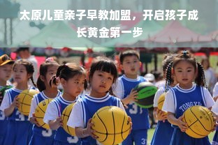 太原儿童亲子早教加盟，开启孩子成长黄金第一步