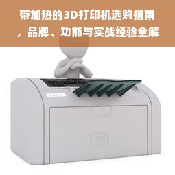 带加热的3D打印机选购指南，品牌、功能与实战经验全解析