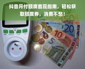 抖音月付额度套现指南，轻松获取额度券，消费不愁！