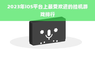 2023年iOS平台上最受欢迎的挂机游戏排行