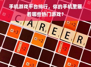 手机游戏平台排行，你的手机里藏着哪些热门游戏？
