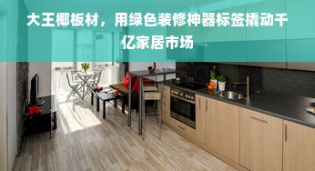 大王椰板材，用绿色装修神器标签撬动千亿家居市场