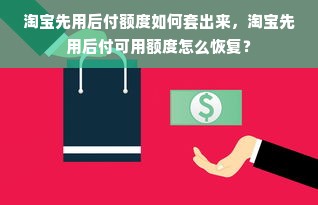 淘宝先用后付额度如何套出来，淘宝先用后付可用额度怎么恢复？
