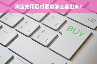 淘宝先用后付额度怎么套出来？