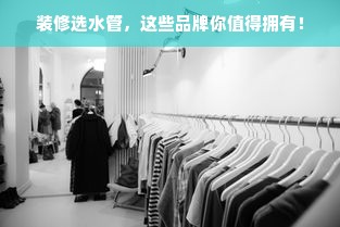 装修选水管，这些品牌你值得拥有！