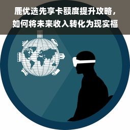 鹿优选先享卡额度提升攻略，如何将未来收入转化为现实福利？