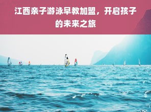 江西亲子游泳早教加盟，开启孩子的未来之旅