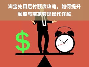 淘宝先用后付额度攻略，如何提升额度与商家套现操作详解