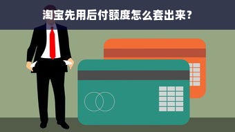 淘宝先用后付额度怎么套出来？