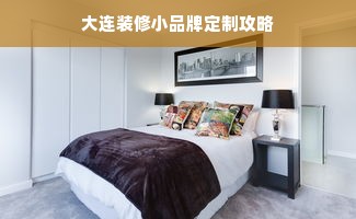 大连装修小品牌定制攻略