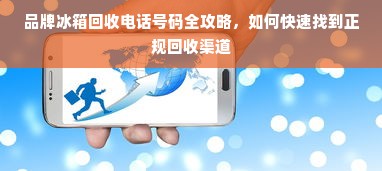 品牌冰箱回收电话号码全攻略，如何快速找到正规回收渠道