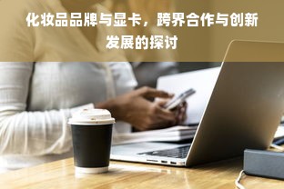 化妆品品牌与显卡，跨界合作与创新发展的探讨