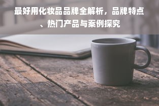 最好用化妆品品牌全解析，品牌特点、热门产品与案例探究