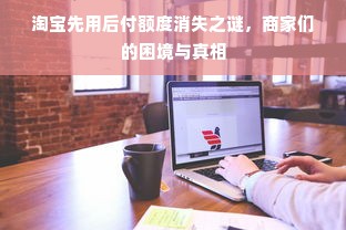 淘宝先用后付额度消失之谜，商家们的困境与真相