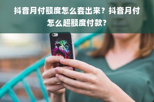 抖音月付额度怎么套出来？抖音月付怎么超额度付款？