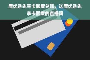 鹿优选先享卡额度兑现，送鹿优选先享卡额度的直播间