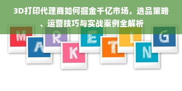 3D打印代理商如何掘金千亿市场，选品策略、运营技巧与实战案例全解析