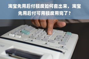 淘宝先用后付额度如何套出来，淘宝先用后付可用额度用完了？