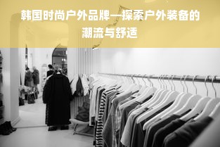 韩国时尚户外品牌—探索户外装备的潮流与舒适