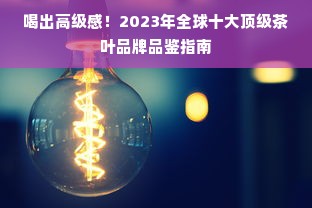 喝出高级感！2023年全球十大顶级茶叶品牌品鉴指南