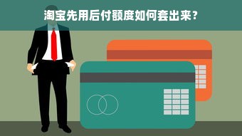 淘宝先用后付额度如何套出来？