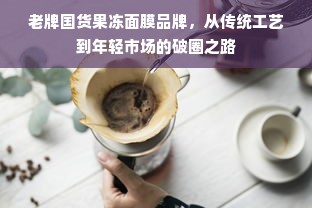 老牌国货果冻面膜品牌，从传统工艺到年轻市场的破圈之路
