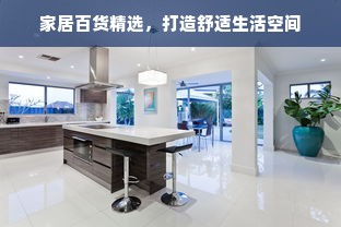 家居百货精选，打造舒适生活空间