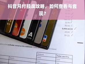 抖音月付额度攻略，如何查看与套现？