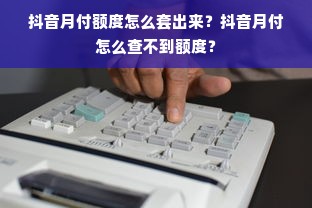 抖音月付额度怎么套出来？抖音月付怎么查不到额度？