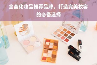 全套化妆品推荐品牌，打造完美妆容的必备选择