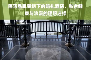 医药品牌策划下的婚礼酒店，融合健康与浪漫的理想选择