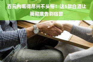 百元内喝得尽兴不头疼！这5款白酒让我彻底告别宿醉